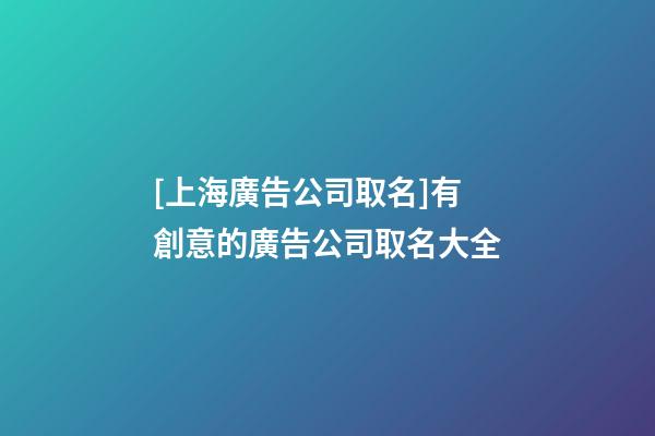 [上海廣告公司取名]有創意的廣告公司取名大全-第1張-公司起名-玄機派